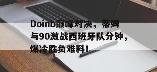 MKSPORTS-Doinb巅峰对决，蒂姆与90激战西班牙队分钟，爆冷胜负难料！的简单介绍